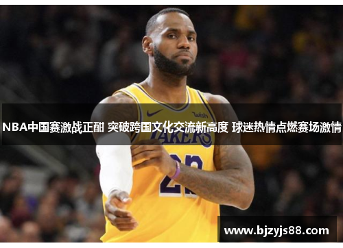 NBA中国赛激战正酣 突破跨国文化交流新高度 球迷热情点燃赛场激情