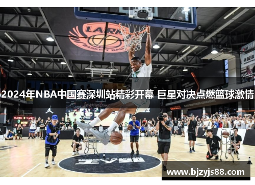 2024年NBA中国赛深圳站精彩开幕 巨星对决点燃篮球激情